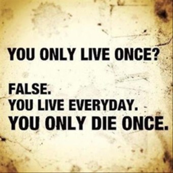 You only live once? False, you live everyday. YOU ONLY DIE ONCE