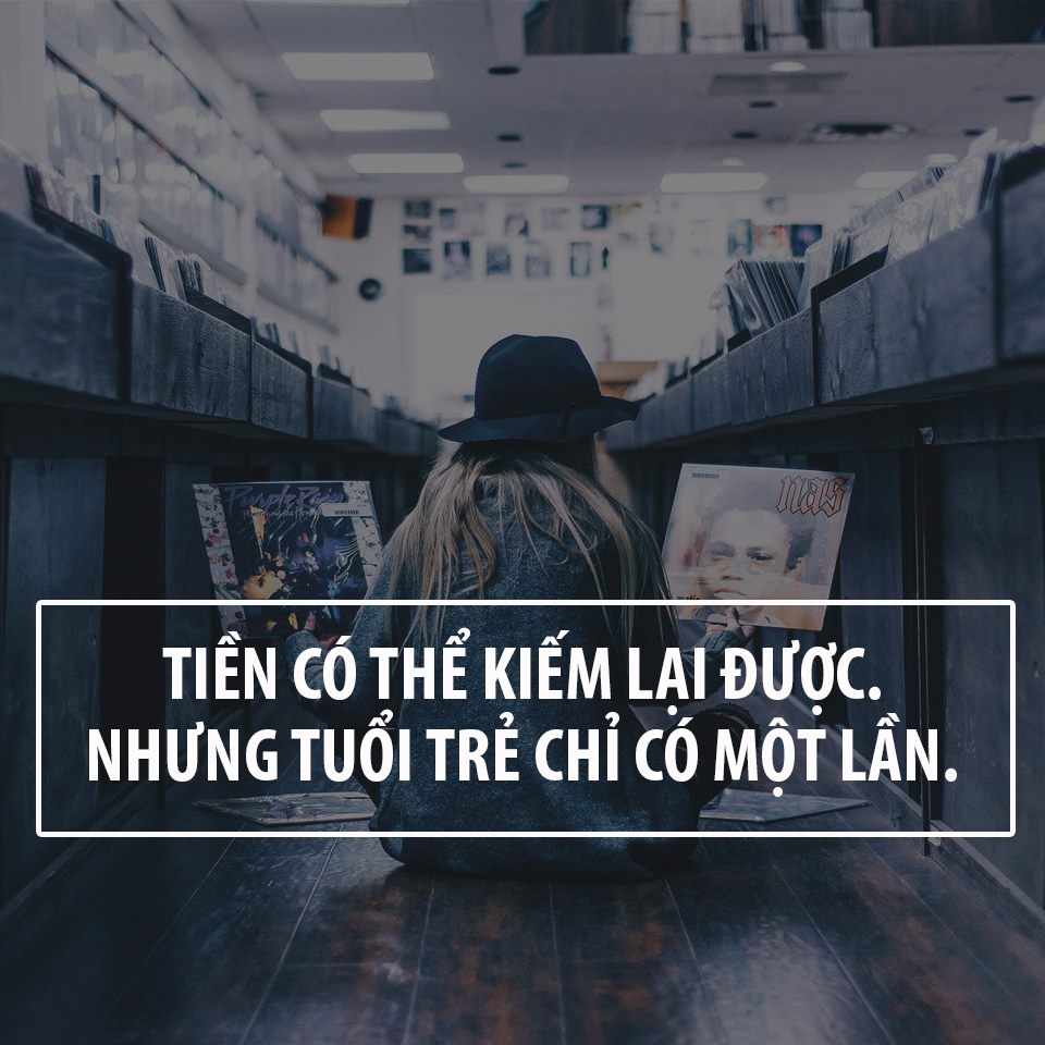 Tiền có thể kiếm được cả đời, nhưng cả đời bạn chỉ có một lần có tuổi trẻ mà thôi bạn à! ​